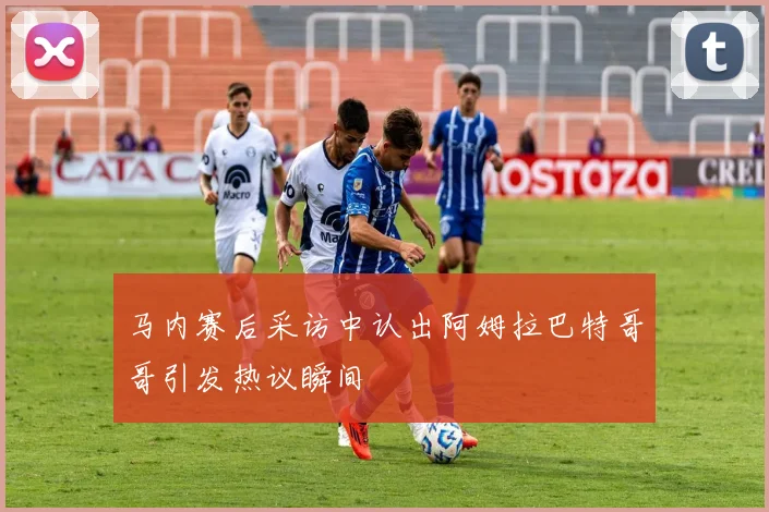 马内赛后采访中认出阿姆拉巴特哥哥引发热议瞬间