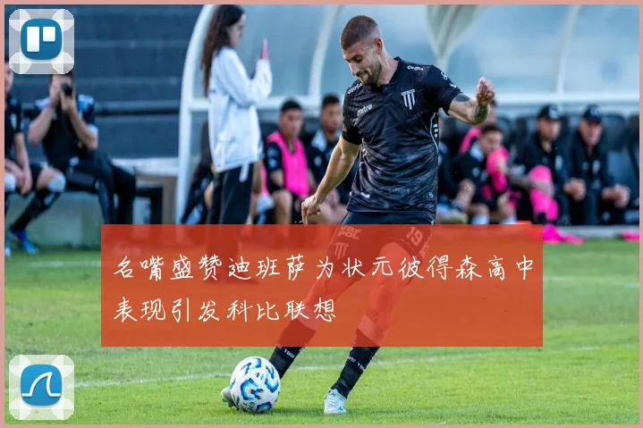 名嘴盛赞迪班萨为状元彼得森高中表现引发科比联想
