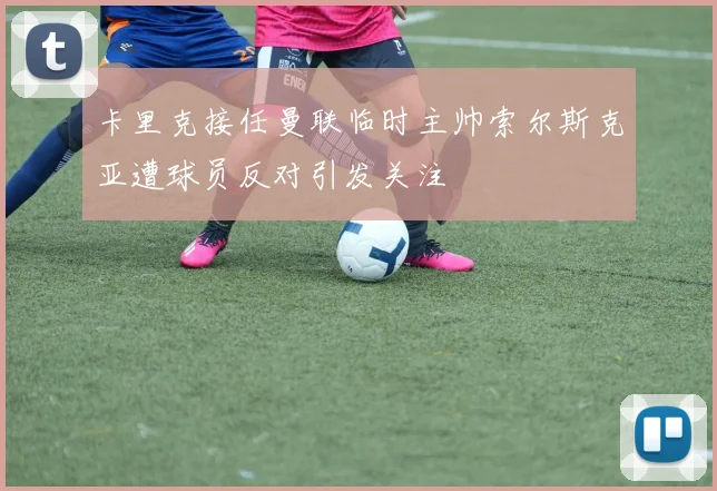 卡里克接任曼联临时主帅索尔斯克亚遭球员反对引发关注