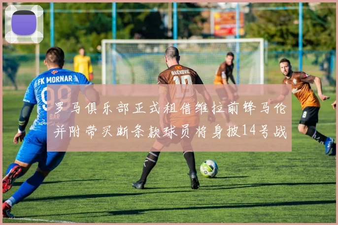 罗马俱乐部正式租借维拉前锋马伦并附带买断条款球员将身披14号战袍