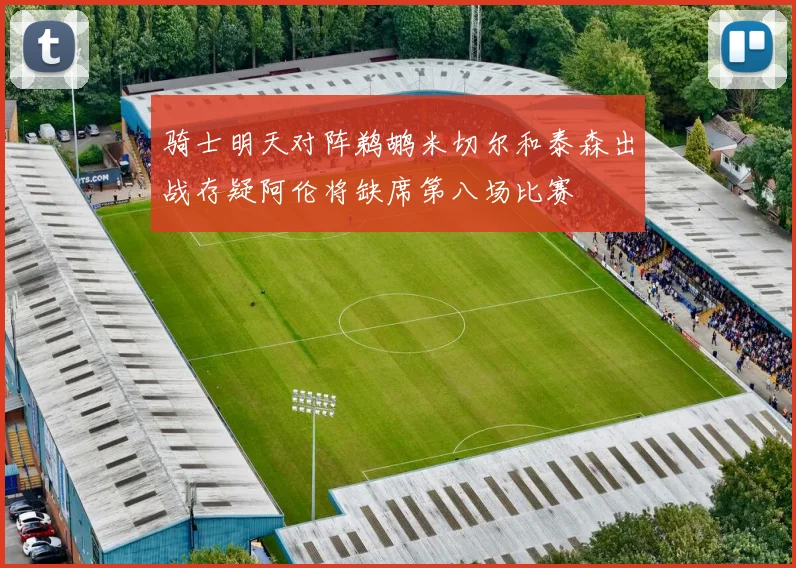 骑士明天对阵鹈鹕米切尔和泰森出战存疑阿伦将缺席第八场比赛