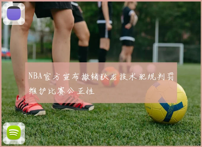 NBA官方宣布撤销狄龙技术犯规判罚维护比赛公正性