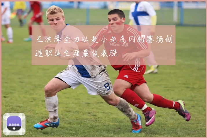 王洪泽全力以赴小老虎闪耀赛场创造职业生涯最佳表现