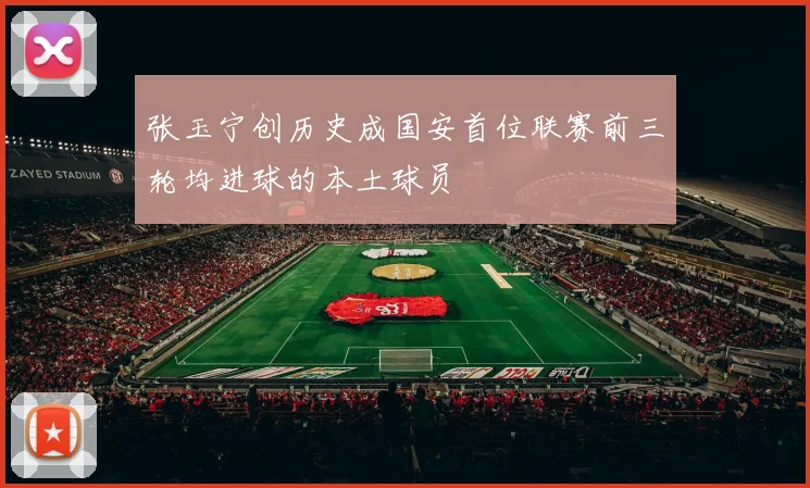 张玉宁创历史成国安首位联赛前三轮均进球的本土球员