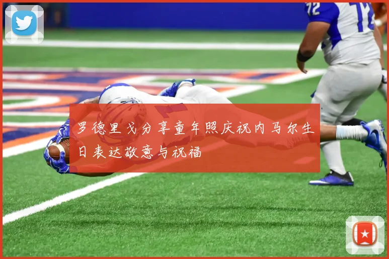 罗德里戈分享童年照庆祝内马尔生日表达敬意与祝福