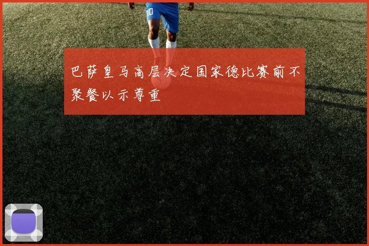 巴萨皇马高层决定国家德比赛前不聚餐以示尊重