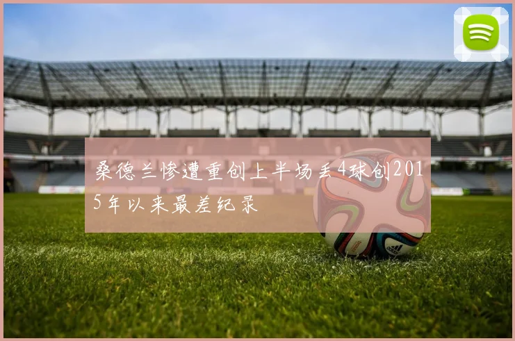 桑德兰惨遭重创上半场丢4球创2015年以来最差纪录