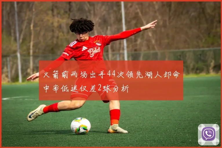 火箭前两场出手44次领先湖人却命中率低迷仅差2球分析