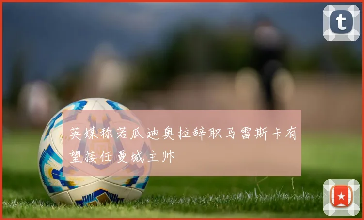 英媒称若瓜迪奥拉辞职马雷斯卡有望接任曼城主帅