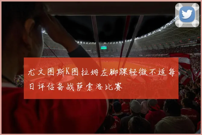 尤文图斯K图拉姆左脚踝轻微不适每日评估备战萨索洛比赛