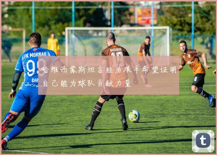 哈维西蒙斯坦言经历艰辛希望证明自己能为球队贡献力量