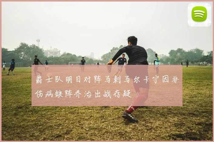 爵士队明日对阵马刺马尔卡宁因非伤病缺阵乔治出战存疑