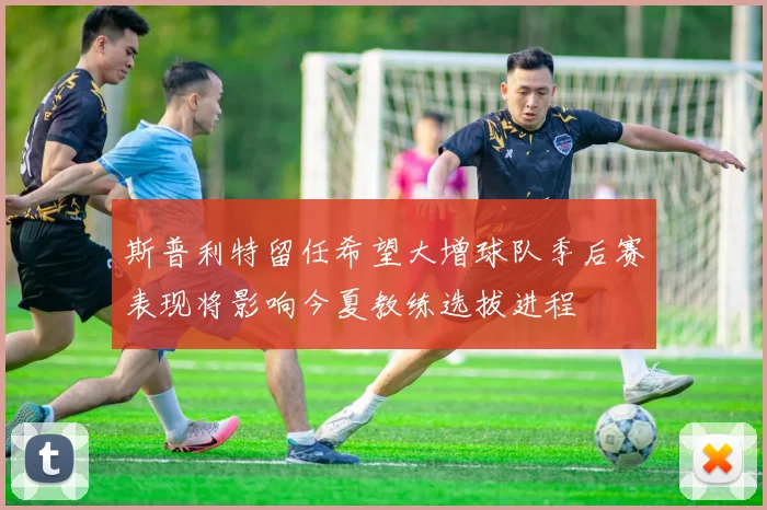 斯普利特留任希望大增球队季后赛表现将影响今夏教练选拔进程