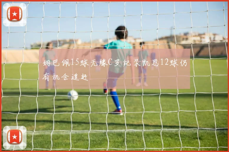 姆巴佩15球无缘C罗纪录凯恩12球仍有机会追赶