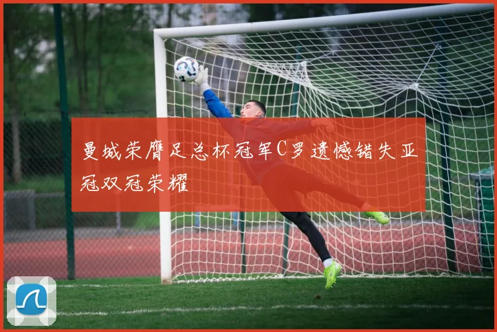 曼城荣膺足总杯冠军C罗遗憾错失亚冠双冠荣耀