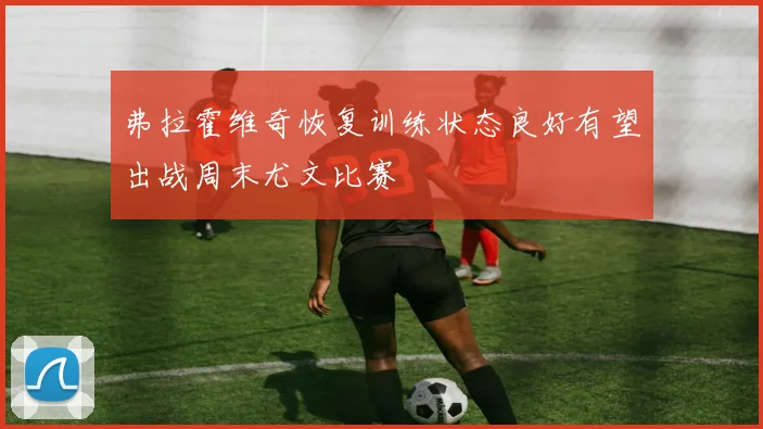 弗拉霍维奇恢复训练状态良好有望出战周末尤文比赛