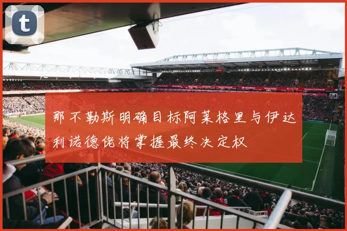 那不勒斯明确目标阿莱格里与伊达利诺德佬将掌握最终决定权
