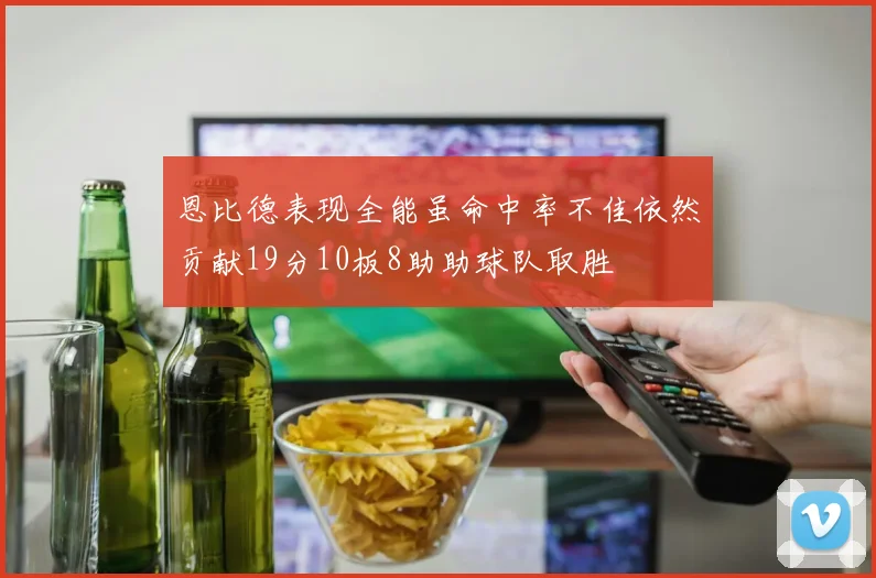 恩比德表现全能虽命中率不佳依然贡献19分10板8助助球队取胜
