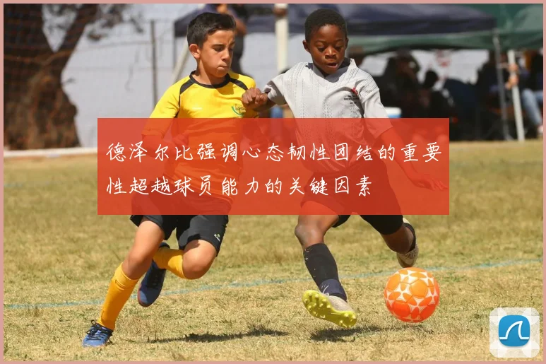 德泽尔比强调心态韧性团结的重要性超越球员能力的关键因素