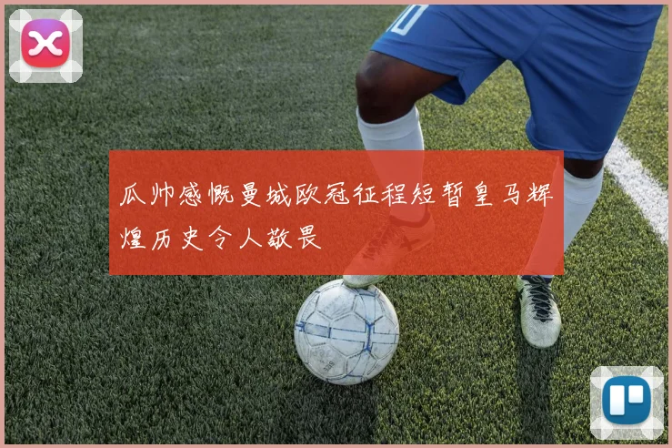 瓜帅感慨曼城欧冠征程短暂皇马辉煌历史令人敬畏