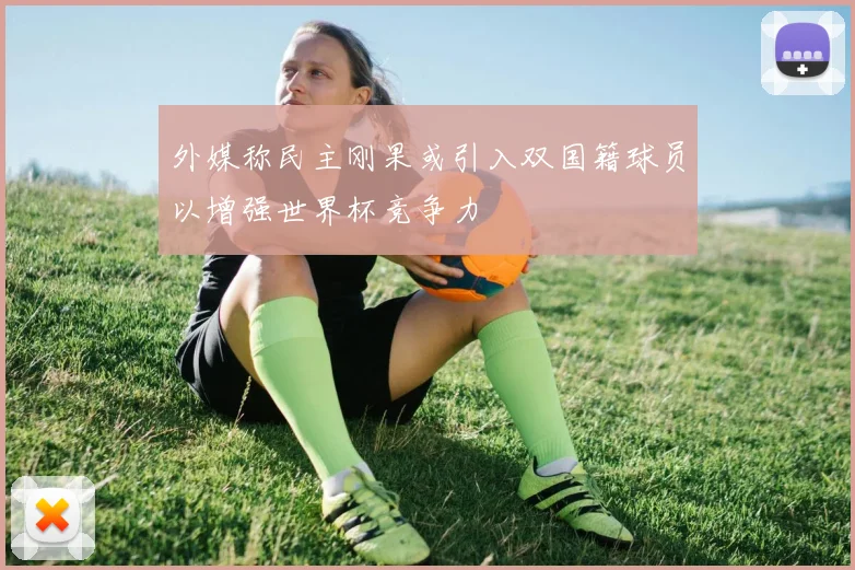 外媒称民主刚果或引入双国籍球员以增强世界杯竞争力