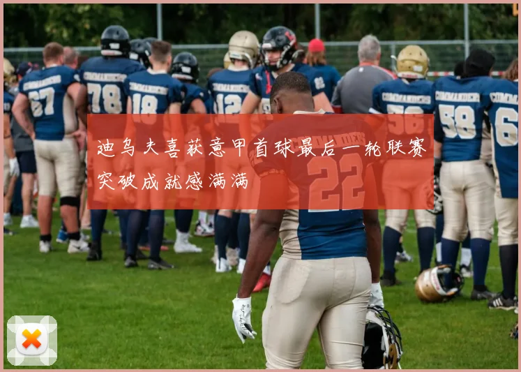 迪乌夫喜获意甲首球最后一轮联赛突破成就感满满