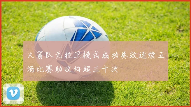 火箭队无控卫模式成功奏效连续五场比赛助攻均超三十次
