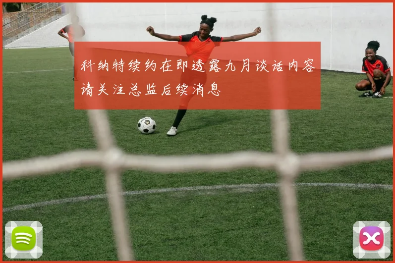 科纳特续约在即透露九月谈话内容请关注总监后续消息