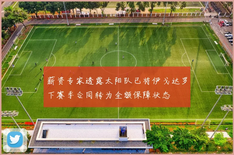 薪资专家透露太阳队已将伊戈达罗下赛季合同转为全额保障状态