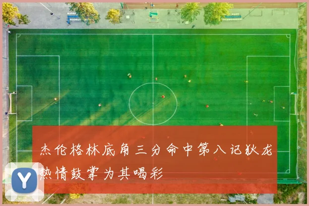 杰伦格林底角三分命中第八记狄龙热情鼓掌为其喝彩