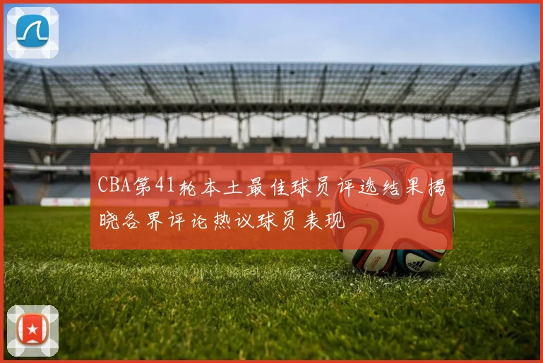 CBA第41轮本土最佳球员评选结果揭晓各界评论热议球员表现