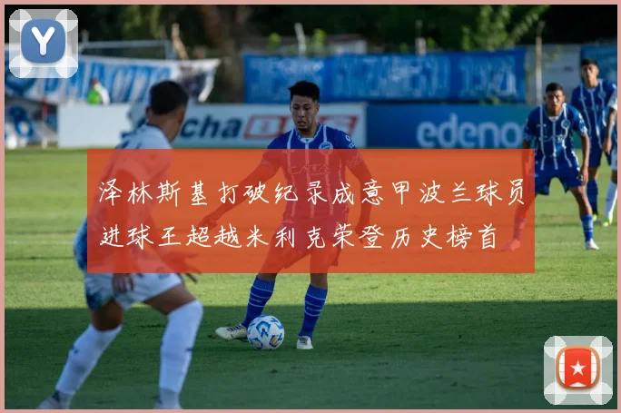 泽林斯基打破纪录成意甲波兰球员进球王超越米利克荣登历史榜首