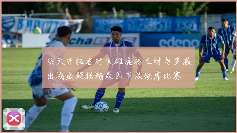 明天开拓者对决雄鹿格兰特与罗威出战成疑杨瀚森因下放缺席比赛