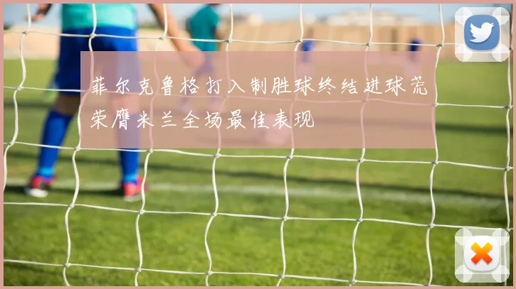 菲尔克鲁格打入制胜球终结进球荒荣膺米兰全场最佳表现