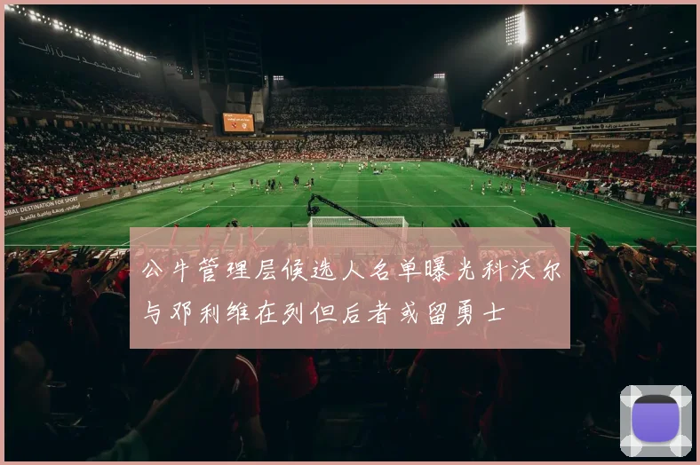 公牛管理层候选人名单曝光科沃尔与邓利维在列但后者或留勇士