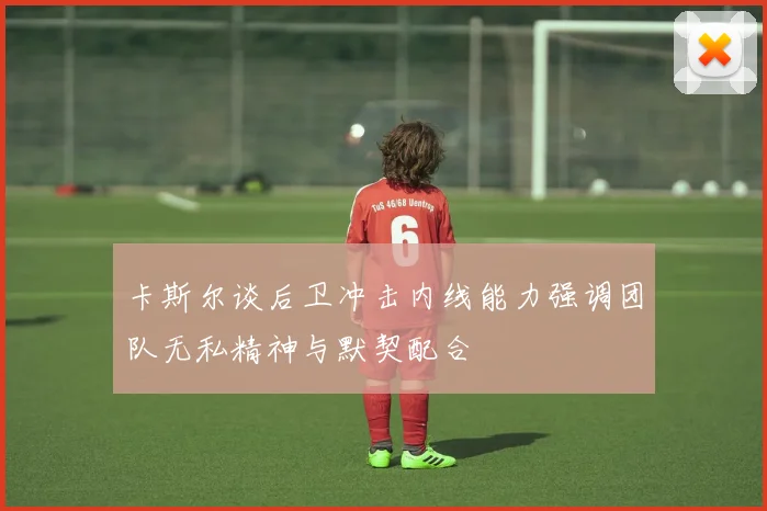 卡斯尔谈后卫冲击内线能力强调团队无私精神与默契配合