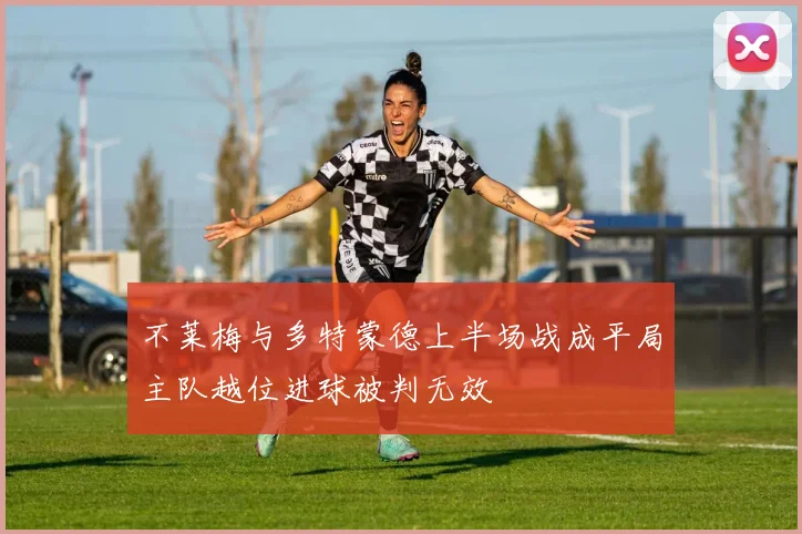 不莱梅与多特蒙德上半场战成平局主队越位进球被判无效